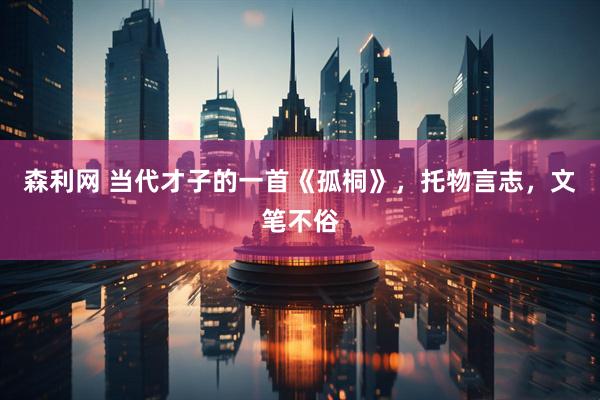 森利网 当代才子的一首《孤桐》，托物言志，文笔不俗