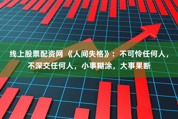线上股票配资网 《人间失格》：不可怜任何人，不深交任何人，小事糊涂，大事果断